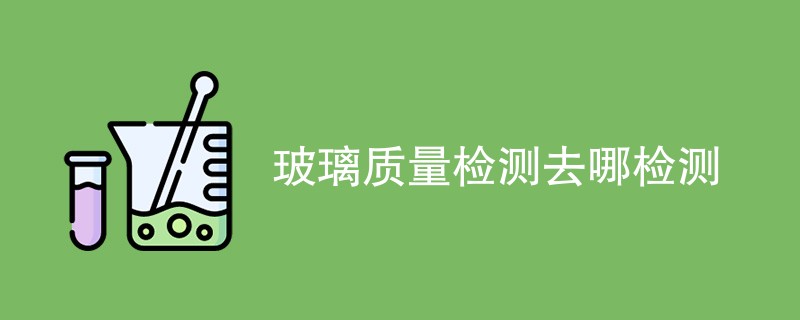 玻璃质量检测去哪检测