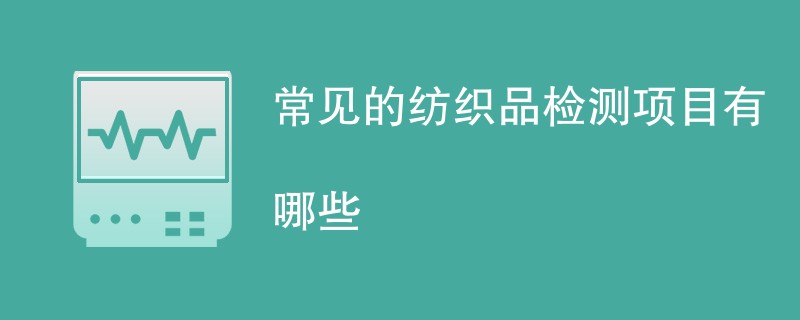 常见的纺织品检测项目有哪些