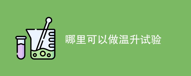 哪里可以做温升试验（检测机构名单）