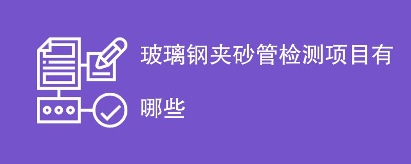 玻璃钢夹砂管检测项目有哪些