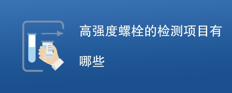 高强度螺栓的检测项目有哪些