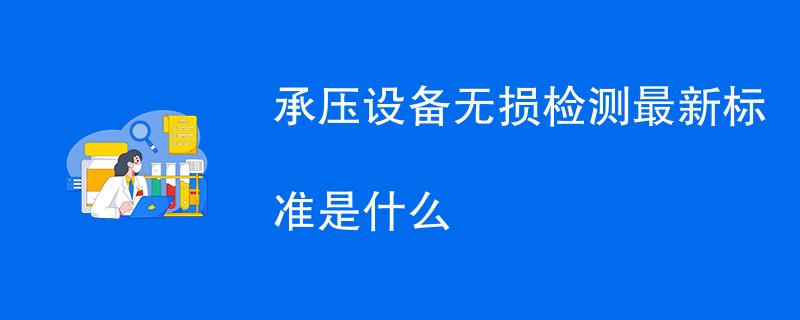 承压设备无损检测最新标准是什么