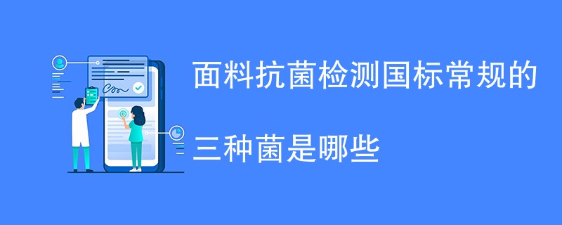 面料抗菌检测国标常规的三种菌是哪些