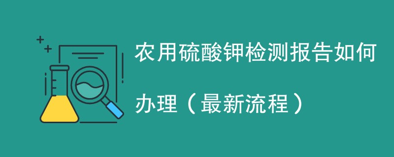 农用硫酸钾检测报告如何办理（最新流程）