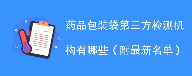 药品包装袋第三方检测机构有哪些（附最新名单）