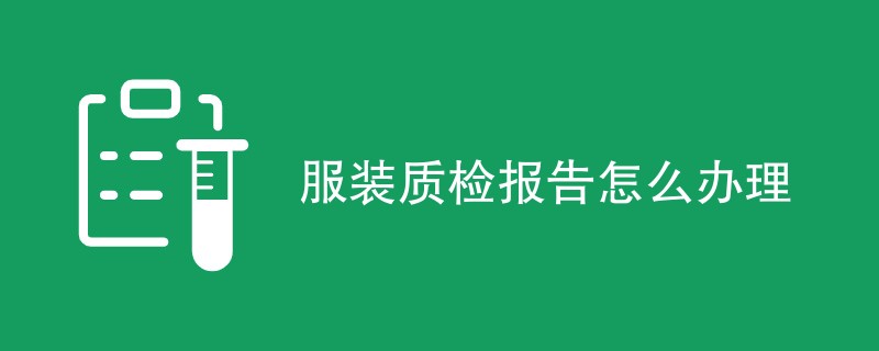 服装质检报告怎么办理（步骤一览）