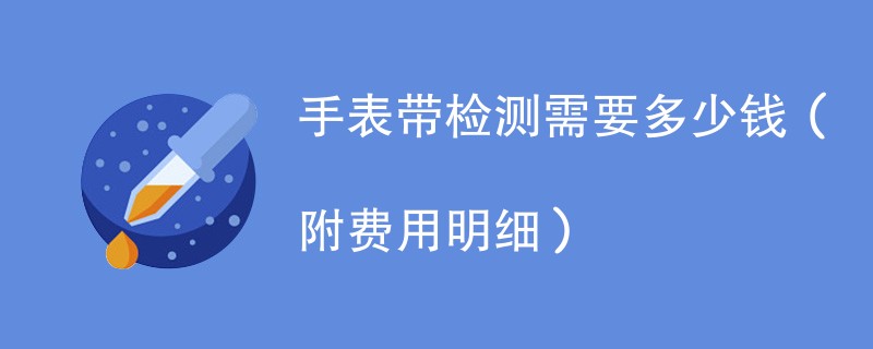 手表带检测需要多少钱（附费用明细）