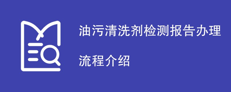 油污清洗剂检测报告办理流程介绍