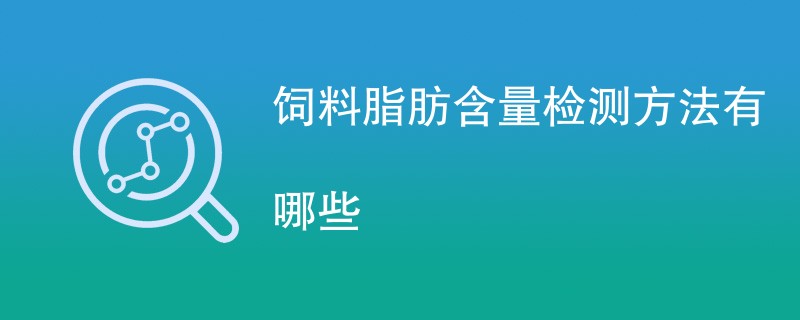 饲料脂肪含量检测方法有哪些