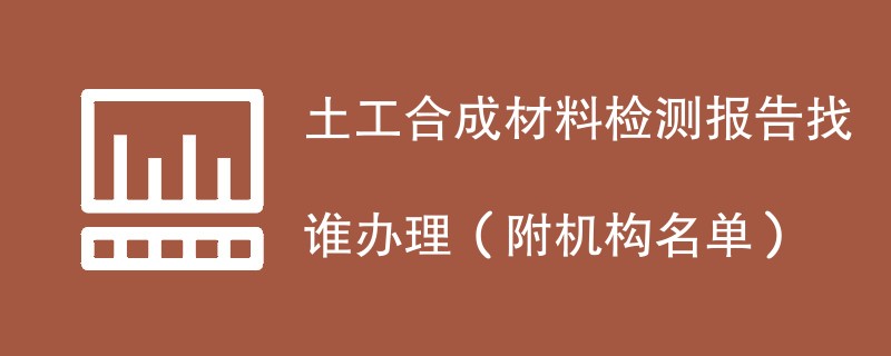 土工合成材料检测报告找谁办理（附机构名单）