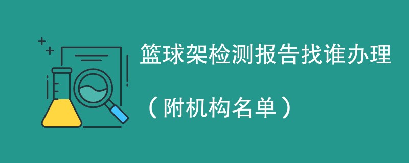 篮球架检测报告找谁办理（附机构名单）