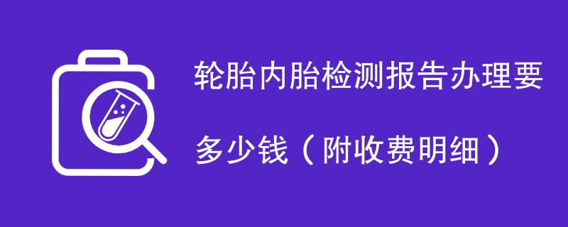 轮胎内胎检测报告办理要多少钱（附收费明细）