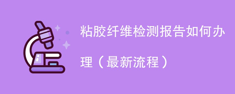 粘胶纤维检测报告如何办理（最新流程）