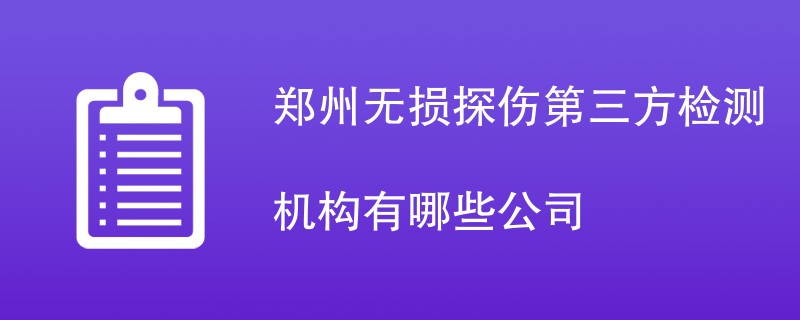 郑州无损探伤第三方检测机构有哪些公司