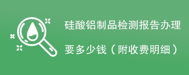 硅酸铝制品检测报告办理要多少钱（附收费明细）