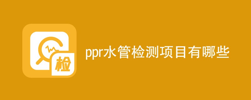 ppr水管检测项目有哪些（附详细介绍）