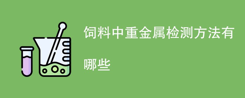 饲料中重金属检测方法有哪些