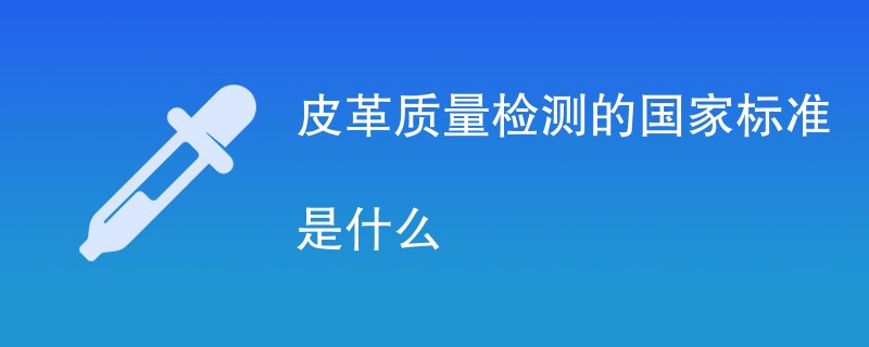 皮革质量检测的国家标准是什么（最新国标一览）