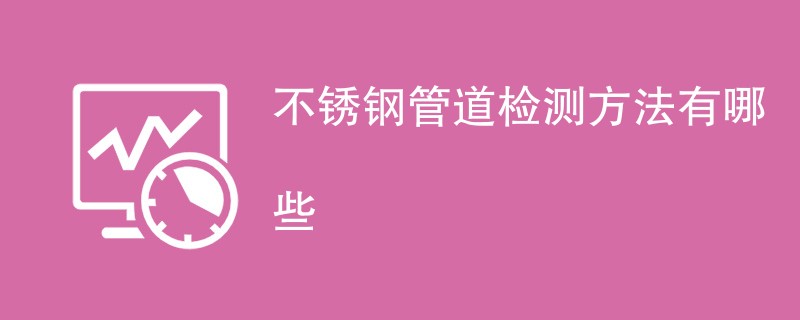 不锈钢管道检测方法有哪些（附详细介绍）