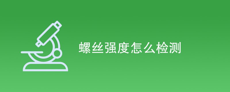 螺丝强度怎么检测（检测方法介绍）