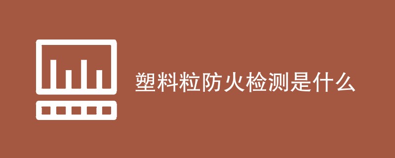 塑料粒防火检测是什么