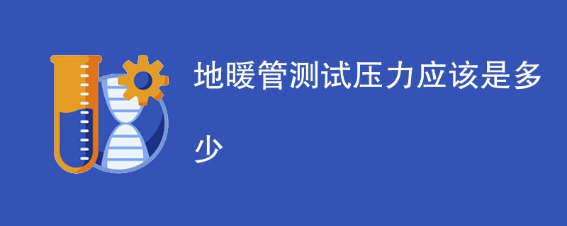 地暖管测试压力应该是多少