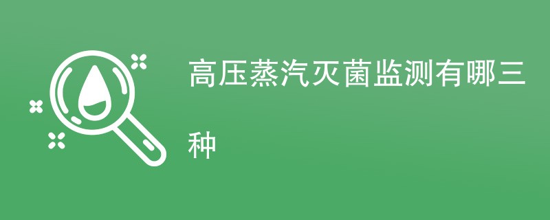 高压蒸汽灭菌监测有哪三种方法