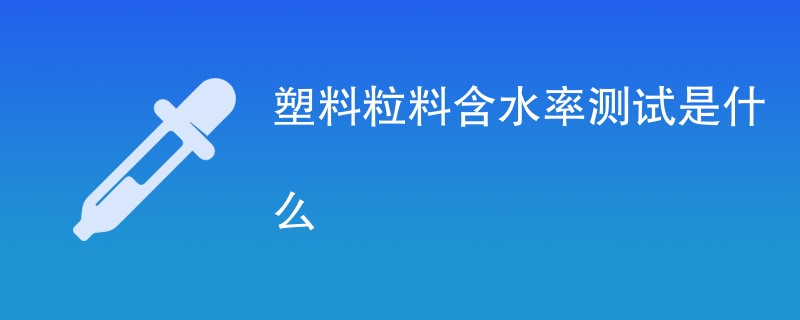 塑料粒料含水率测试是什么