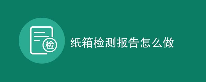 纸箱检测报告怎么做（包括办理指南）