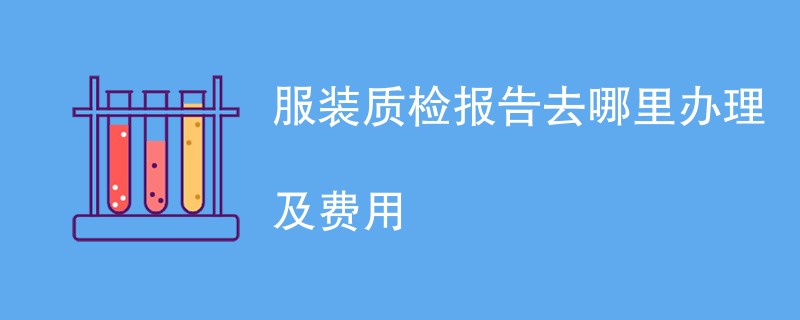 服装质检报告去哪里办理及费用