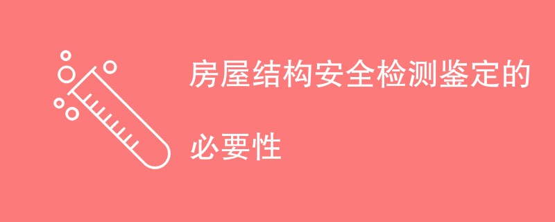 房屋结构安全检测鉴定的必要性包括哪些