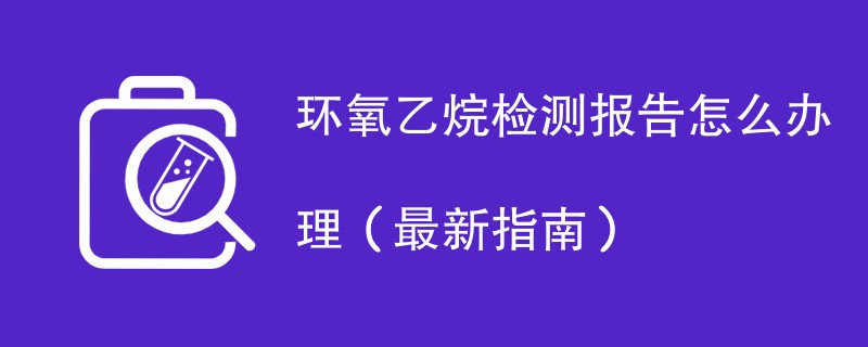 环氧乙烷检测报告怎么办理（最新指南）