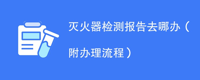 灭火器检测报告去哪办（附办理流程）