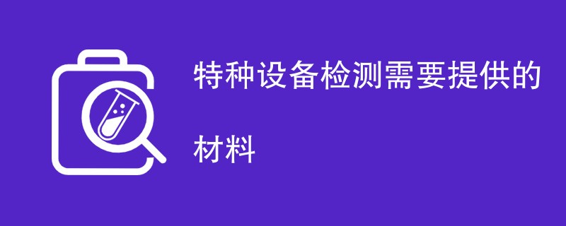 特种设备检测需要提供的材料有哪些