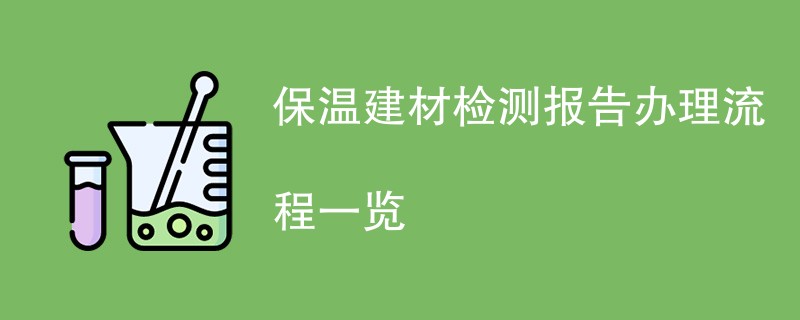 保温建材检测报告办理流程一览