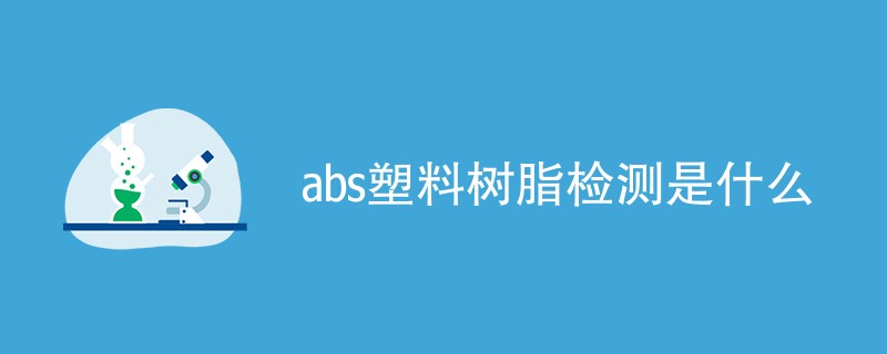 abs塑料树脂检测是什么