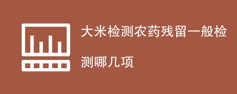 大米检测农药残留一般检测哪几项