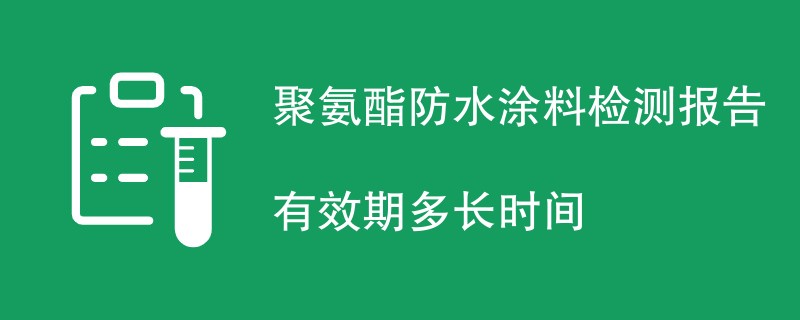 聚氨酯防水涂料检测报告有效期多长时间