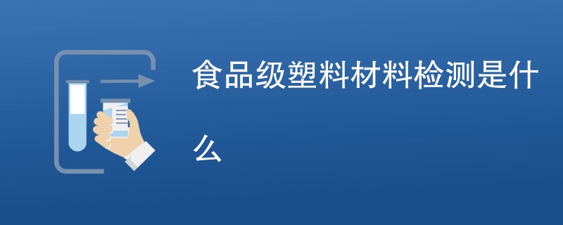 食品级塑料材料检测是什么