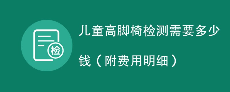 儿童高脚椅检测需要多少钱（附费用明细）