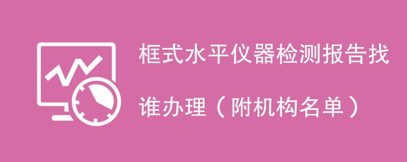 框式水平仪器检测报告找谁办理（附机构名单）