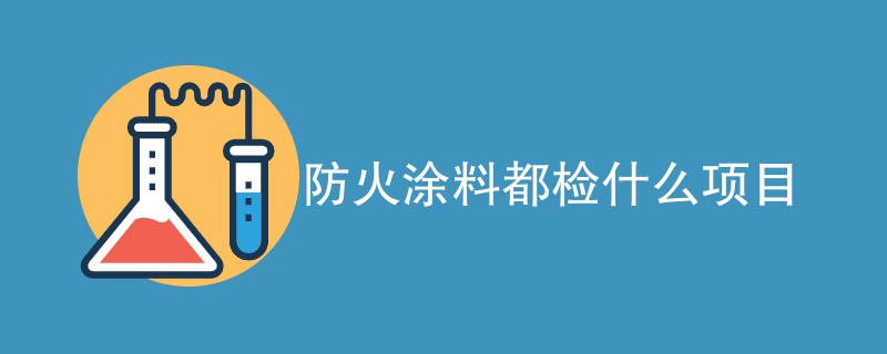 防火涂料都检什么项目（检测项目汇总）