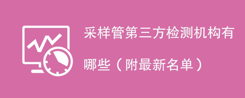 采样管第三方检测机构有哪些（附最新名单）