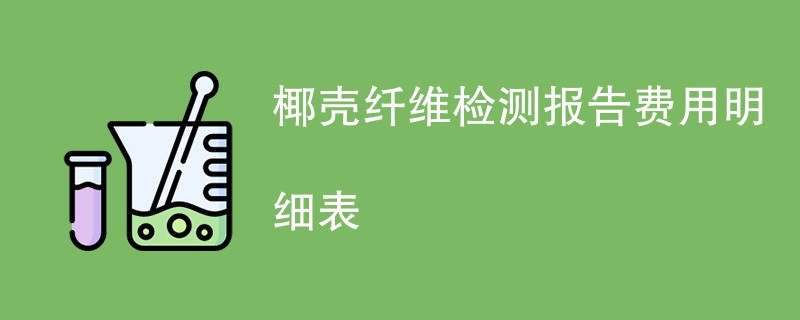 椰壳纤维检测报告费用明细表