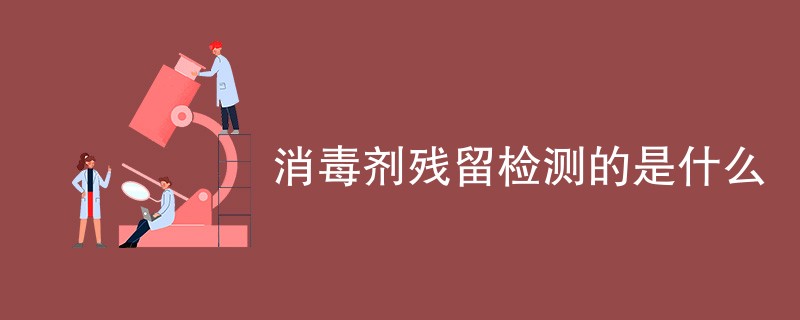 消毒剂残留检测的是什么（项目内容一览）