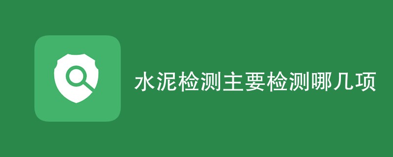 水泥检测主要检测哪几项（最新项目汇总）