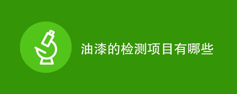 油漆的检测项目有哪些（最新项目一览）