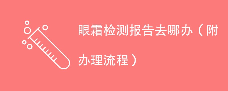 眼霜检测报告去哪办（附办理流程）