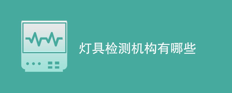 灯具检测机构有哪些（详细介绍）