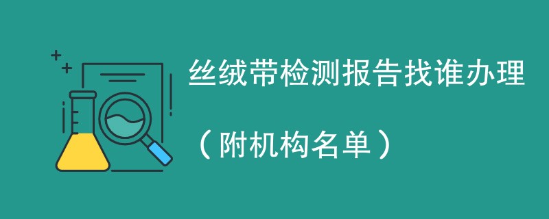 丝绒带检测报告找谁办理（附机构名单）